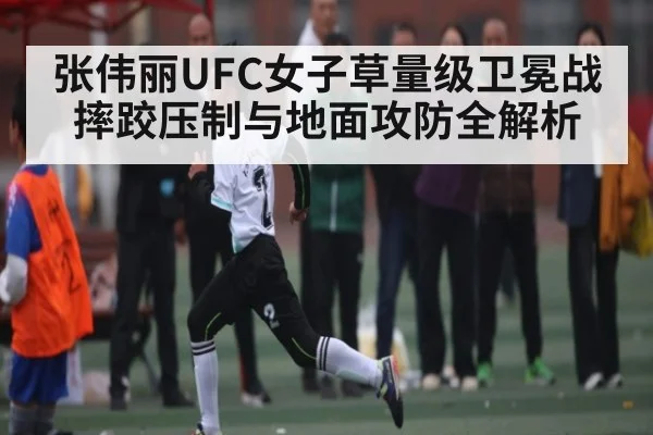 张伟丽UFC女子草量级卫冕战摔跤压制与地面攻防全解析（kaiyun）