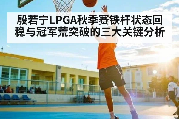殷若宁LPGA秋季赛铁杆状态回稳与冠军荒突破的三大关键分析（kaiyun）