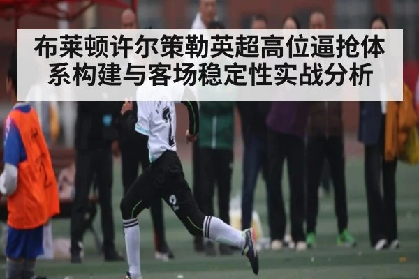 布莱顿许尔策勒英超高位逼抢体系构建与客场稳定性实战分析 | kaiyun sports