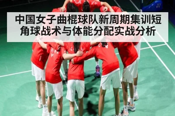 中国女子曲棍球队新周期集训短角球战术与体能分配实战分析（kaiyun）
